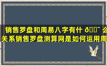 销售罗盘和周易八字有什 🐯 么关系销售罗盘测算网是如何运用周易八字进行销售分析的